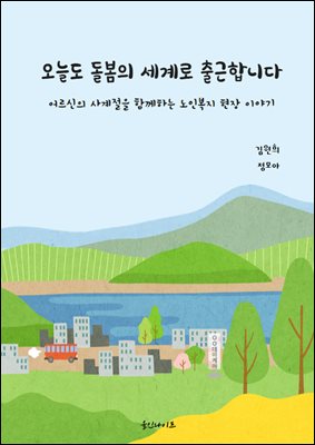 오늘도 돌봄의 세계로 출근합니다 : 어르신의 사계절을 함께하는 노인복지 현장 이야기